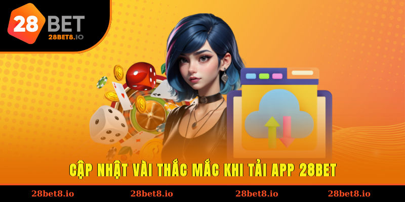 Tải App 28BET – Giải Pháp Giúp Trải Nghiệm Mọi Lúc, Mọi Nơi 5 Cập nhật vài thắc mắc khi tải app 28BET